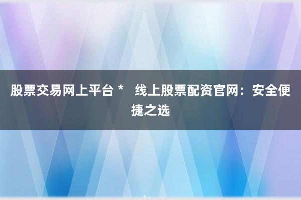 股票交易网上平台 *   线上股票配资官网：安全便捷之选