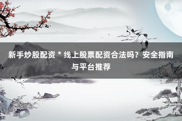 新手炒股配资 * 线上股票配资合法吗？安全指南与平台推荐