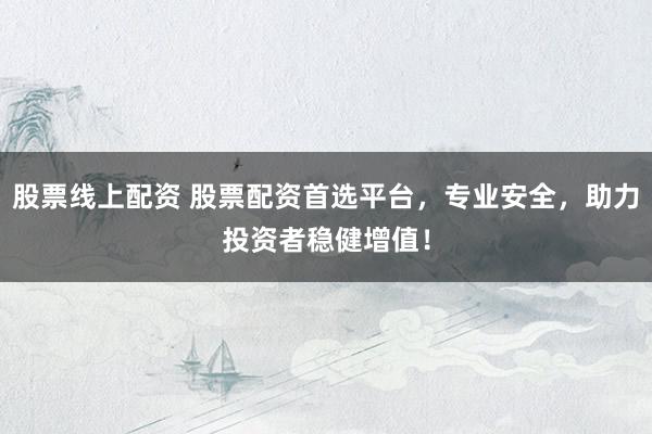 股票线上配资 股票配资首选平台，专业安全，助力投资者稳健增值！