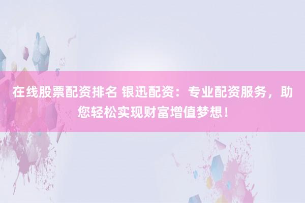 在线股票配资排名 银迅配资：专业配资服务，助您轻松实现财富增值梦想！