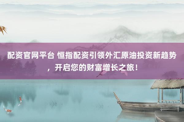 配资官网平台 恒指配资引领外汇原油投资新趋势，开启您的财富增长之旅！