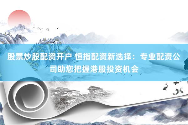 股票炒股配资开户 恒指配资新选择：专业配资公司助您把握港股投资机会