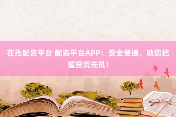 在线配资平台 配资平台APP：安全便捷，助您把握投资先机！
