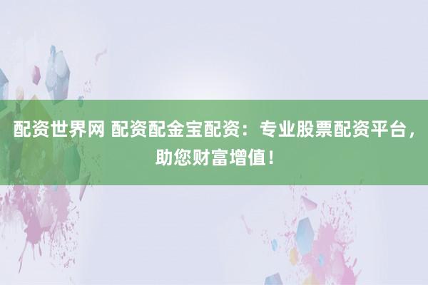 配资世界网 配资配金宝配资：专业股票配资平台，助您财富增值！