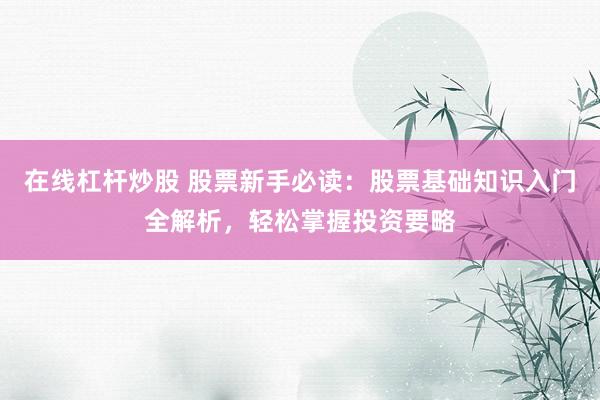 在线杠杆炒股 股票新手必读：股票基础知识入门全解析，轻松掌握投资要略