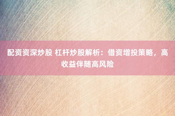配资资深炒股 杠杆炒股解析：借资增投策略，高收益伴随高风险