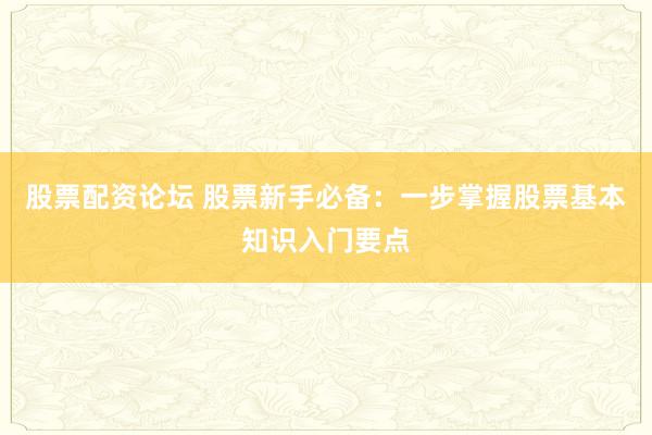 股票配资论坛 股票新手必备：一步掌握股票基本知识入门要点