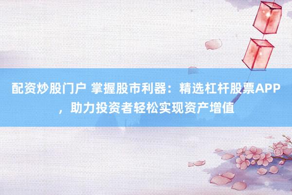 配资炒股门户 掌握股市利器：精选杠杆股票APP，助力投资者轻松实现资产增值