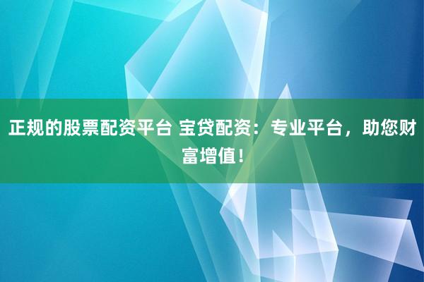 正规的股票配资平台 宝贷配资：专业平台，助您财富增值！