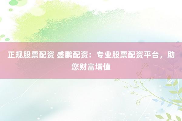 正规股票配资 盛鹏配资：专业股票配资平台，助您财富增值