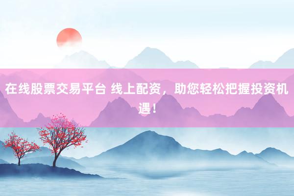 在线股票交易平台 线上配资，助您轻松把握投资机遇！