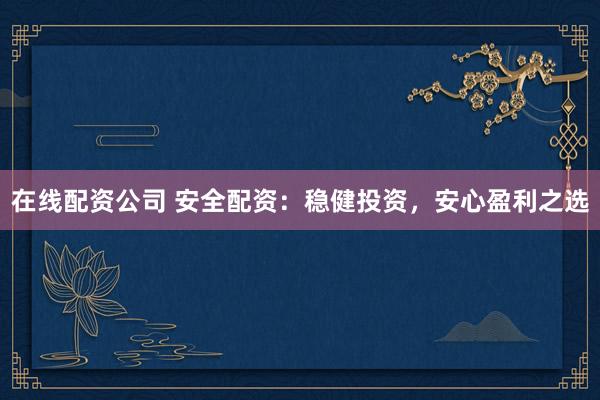 在线配资公司 安全配资：稳健投资，安心盈利之选
