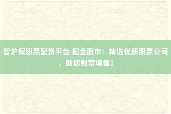 智沪深股票配资平台 掘金股市：精选优质股票公司，助您财富增值！