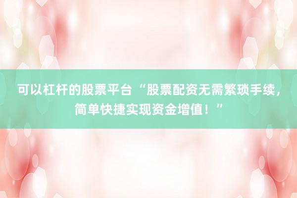 可以杠杆的股票平台 “股票配资无需繁琐手续，简单快捷实现资金增值！”