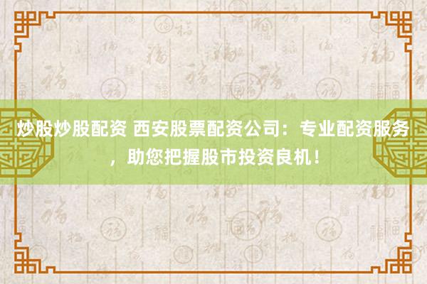 炒股炒股配资 西安股票配资公司：专业配资服务，助您把握股市投资良机！