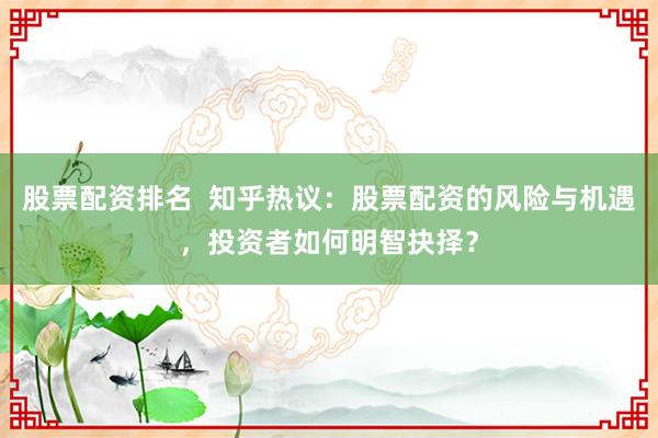 股票配资排名  知乎热议：股票配资的风险与机遇，投资者如何明智抉择？