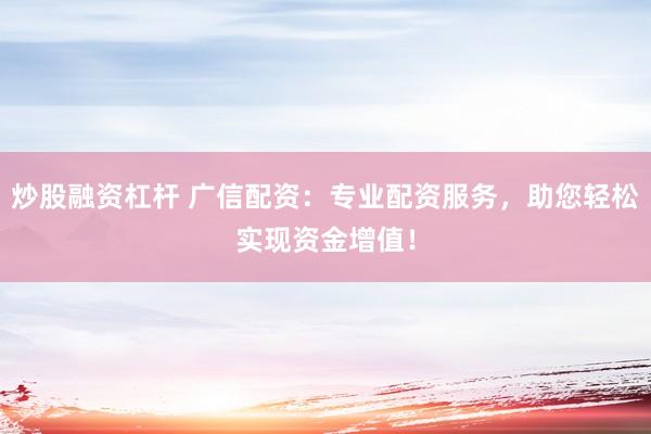 炒股融资杠杆 广信配资：专业配资服务，助您轻松实现资金增值！