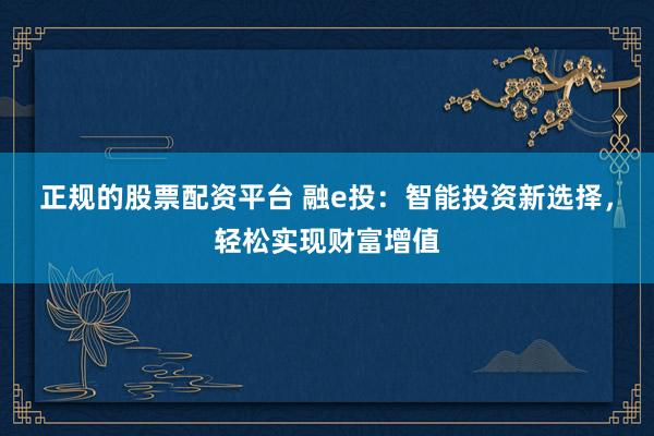 正规的股票配资平台 融e投：智能投资新选择，轻松实现财富增值