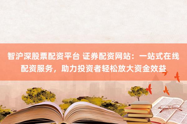 智沪深股票配资平台 证券配资网站：一站式在线配资服务，助力投资者轻松放大资金效益