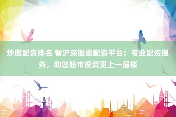 炒股配资排名 智沪深股票配资平台：专业配资服务，助您股市投资更上一层楼