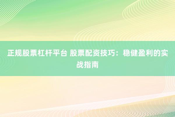 正规股票杠杆平台 股票配资技巧：稳健盈利的实战指南