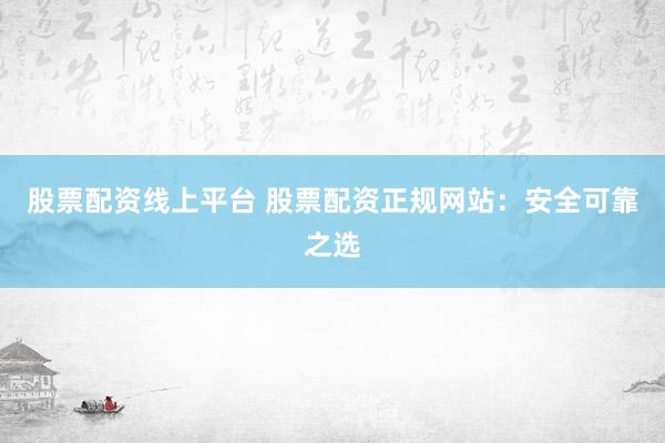 股票配资线上平台 股票配资正规网站：安全可靠之选