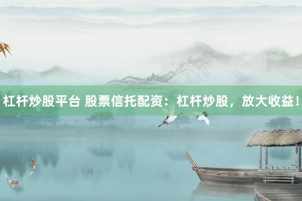 杠杆炒股平台 股票信托配资：杠杆炒股，放大收益！