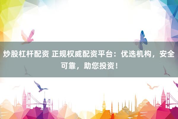 炒股杠杆配资 正规权威配资平台：优选机构，安全可靠，助您投资！