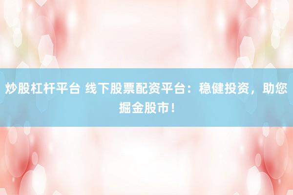 炒股杠杆平台 线下股票配资平台：稳健投资，助您掘金股市！
