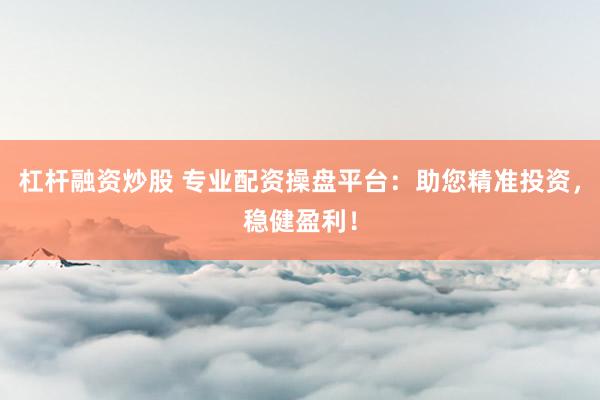 杠杆融资炒股 专业配资操盘平台：助您精准投资，稳健盈利！