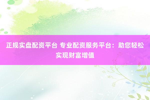 正规实盘配资平台 专业配资服务平台：助您轻松实现财富增值