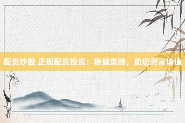 配资炒股 正规配资投资：稳健策略，助您财富增值