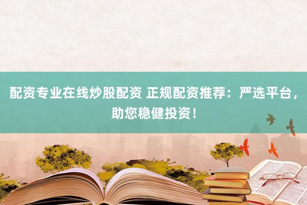 配资专业在线炒股配资 正规配资推荐：严选平台，助您稳健投资！