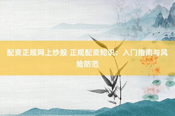 配资正规网上炒股 正规配资知识：入门指南与风险防范