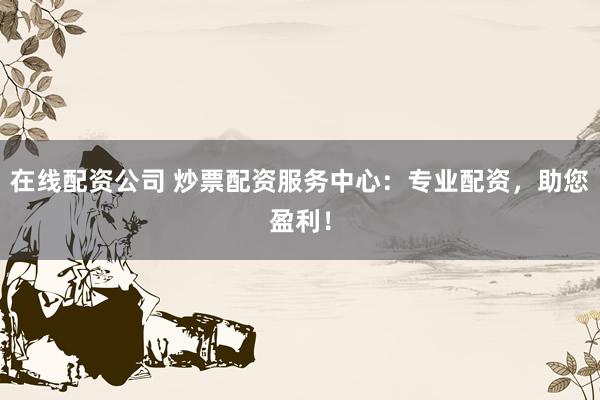 在线配资公司 炒票配资服务中心：专业配资，助您盈利！