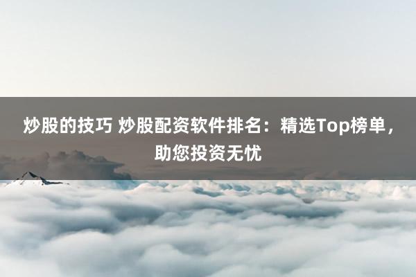炒股的技巧 炒股配资软件排名：精选Top榜单，助您投资无忧