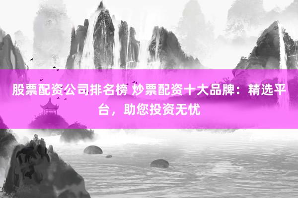 股票配资公司排名榜 炒票配资十大品牌：精选平台，助您投资无忧