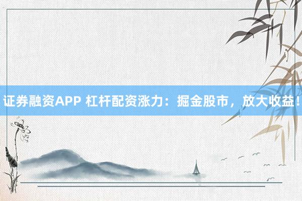 证券融资APP 杠杆配资涨力：掘金股市，放大收益！