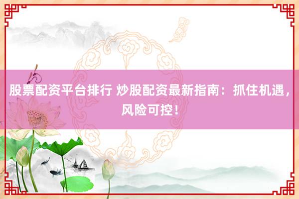 股票配资平台排行 炒股配资最新指南：抓住机遇，风险可控！