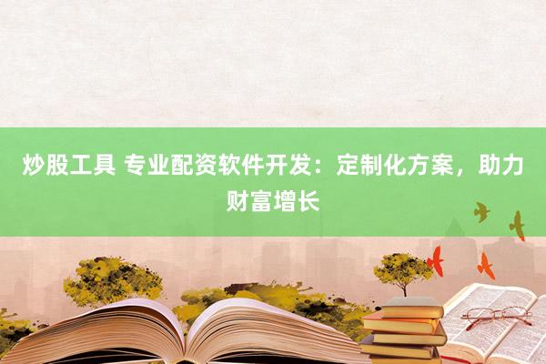 炒股工具 专业配资软件开发：定制化方案，助力财富增长