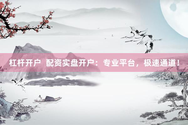 杠杆开户  配资实盘开户：专业平台，极速通道！