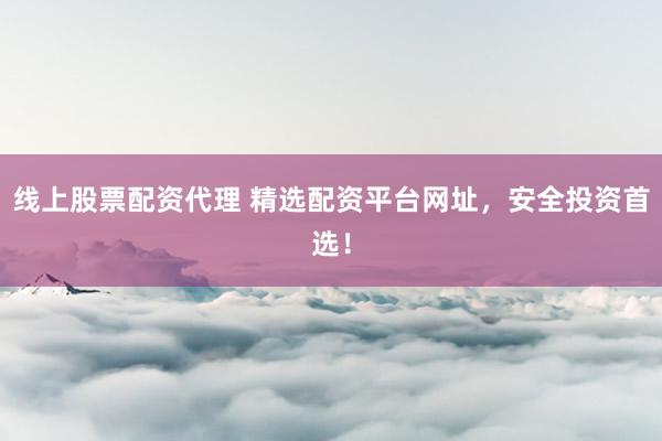线上股票配资代理 精选配资平台网址，安全投资首选！