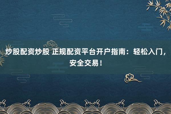炒股配资炒股 正规配资平台开户指南：轻松入门，安全交易！