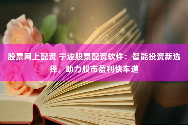 股票网上配资 宁波股票配资软件：智能投资新选择，助力股市盈利快车道