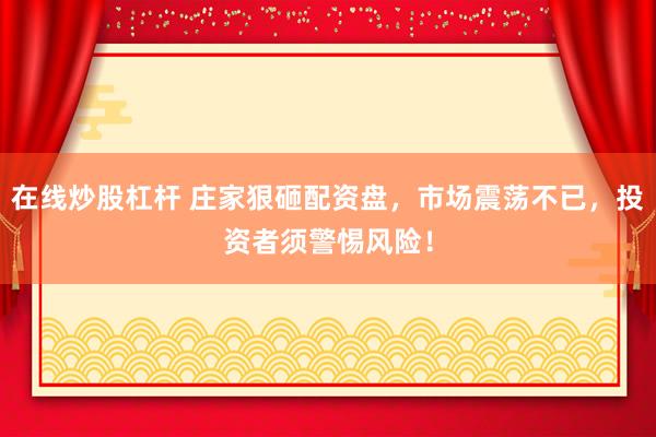 在线炒股杠杆 庄家狠砸配资盘，市场震荡不已，投资者须警惕风险！