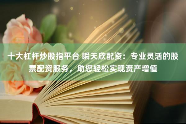 十大杠杆炒股指平台 瞬天欣配资：专业灵活的股票配资服务，助您轻松实现资产增值