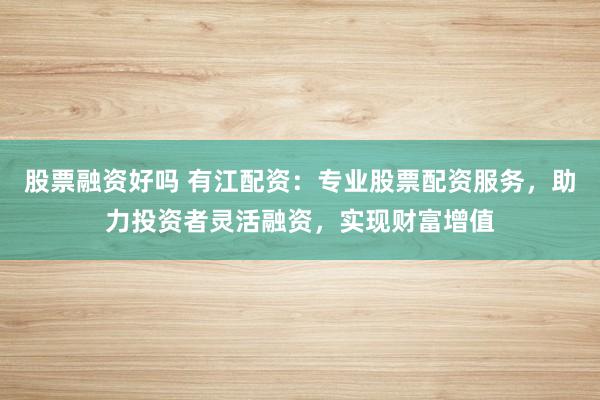 股票融资好吗 有江配资：专业股票配资服务，助力投资者灵活融资，实现财富增值