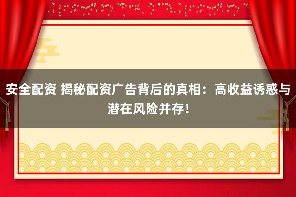 安全配资 揭秘配资广告背后的真相：高收益诱惑与潜在风险并存！