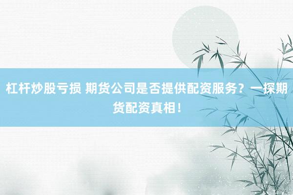 杠杆炒股亏损 期货公司是否提供配资服务？一探期货配资真相！