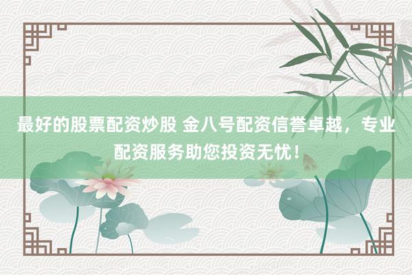 最好的股票配资炒股 金八号配资信誉卓越，专业配资服务助您投资无忧！